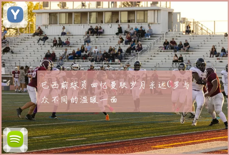 巴西前球员回忆曼联岁月亲述C罗与众不同的温暖一面