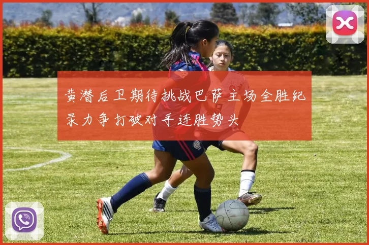 黄潜后卫期待挑战巴萨主场全胜纪录力争打破对手连胜势头