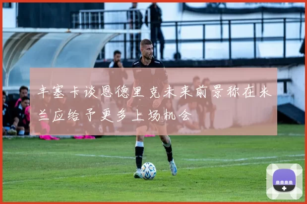 丰塞卡谈恩德里克未来前景称在米兰应给予更多上场机会