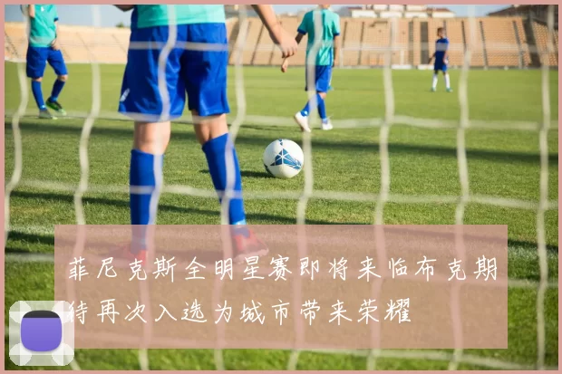 菲尼克斯全明星赛即将来临布克期待再次入选为城市带来荣耀