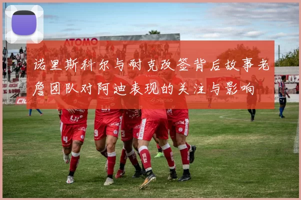 诺里斯科尔与耐克改签背后故事老詹团队对阿迪表现的关注与影响