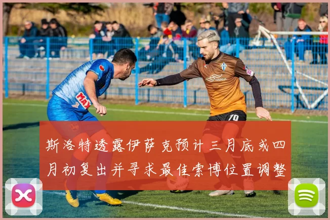 斯洛特透露伊萨克预计三月底或四月初复出并寻求最佳索博位置调整方案
