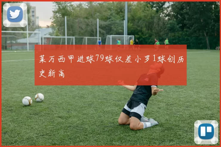 莱万西甲进球79球仅差小罗1球创历史新高