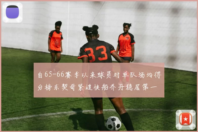 自65-66赛季以来球员对单队场均得分榜东契奇紧追快船乔丹稳居第一