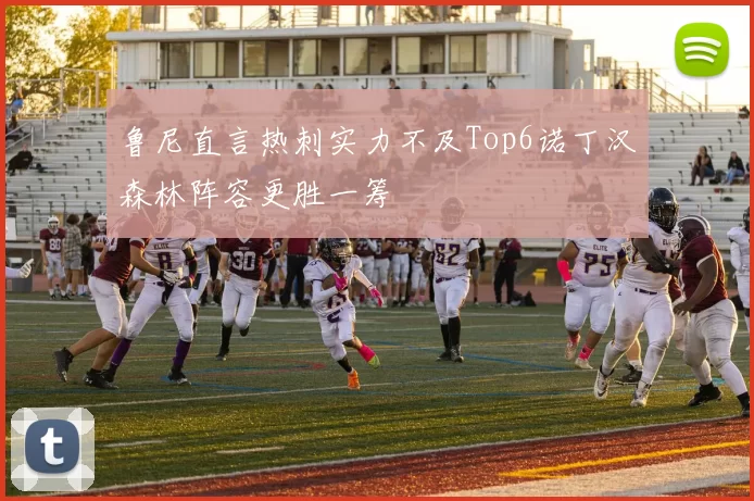 鲁尼直言热刺实力不及Top6诺丁汉森林阵容更胜一筹