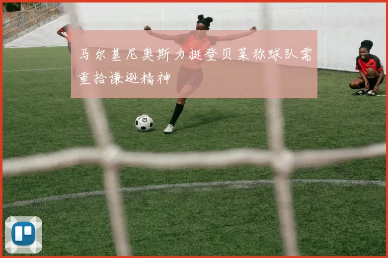 马尔基尼奥斯力挺登贝莱称球队需重拾谦逊精神