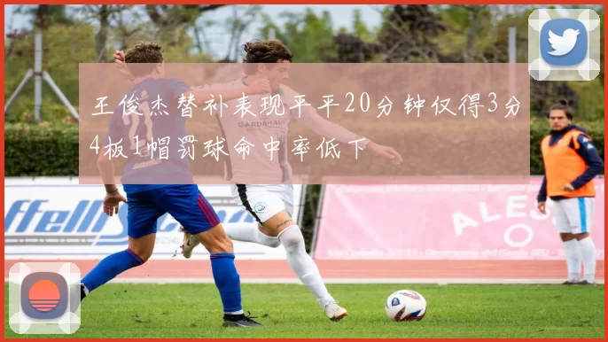 王俊杰替补表现平平20分钟仅得3分4板1帽罚球命中率低下