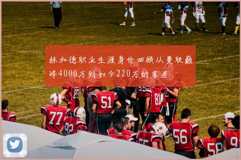 林加德职业生涯身价回顾从曼联巅峰4000万到如今220万的落差