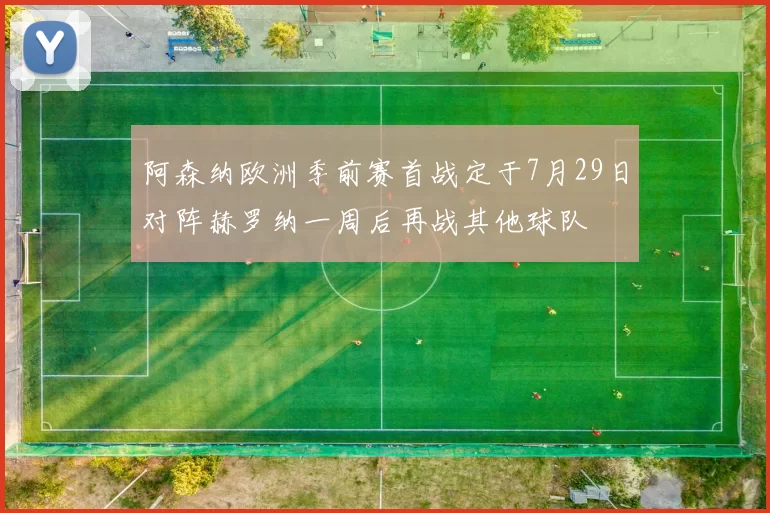 阿森纳欧洲季前赛首战定于7月29日对阵赫罗纳一周后再战其他球队