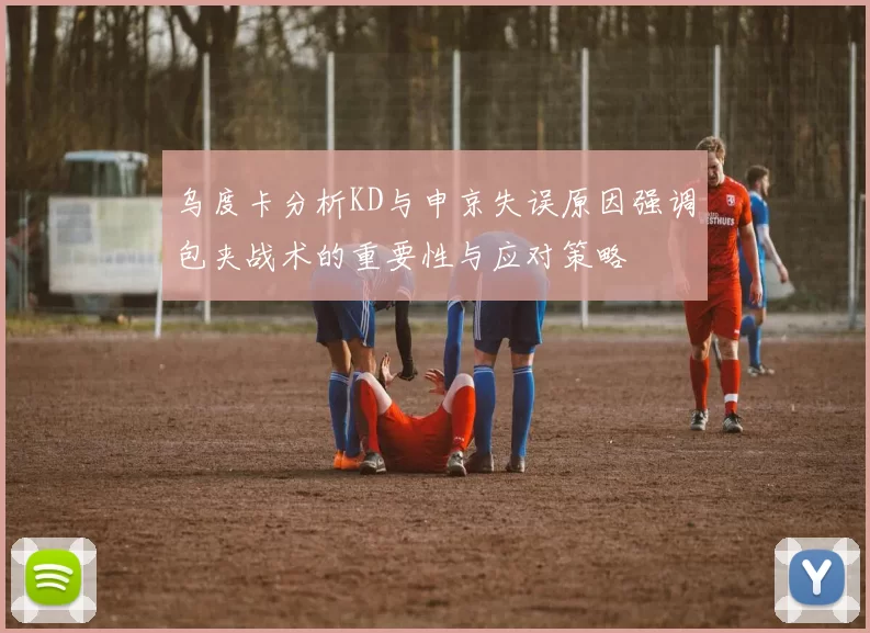 乌度卡分析KD与申京失误原因强调包夹战术的重要性与应对策略
