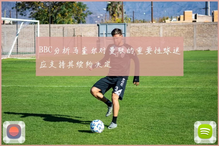 BBC分析马奎尔对曼联的重要性球迷应支持其续约决定