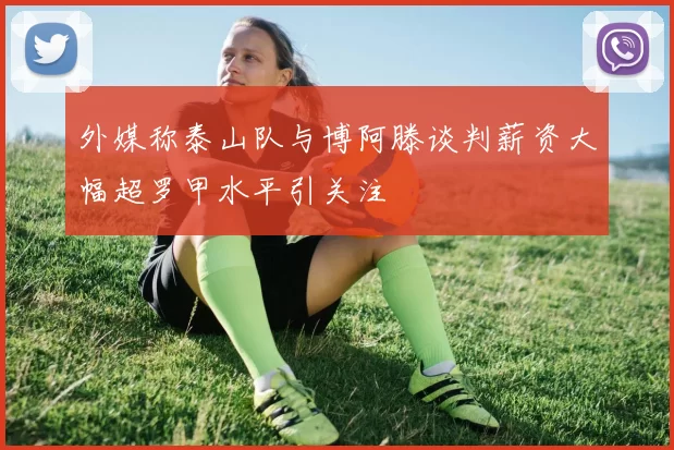 外媒称泰山队与博阿滕谈判薪资大幅超罗甲水平引关注