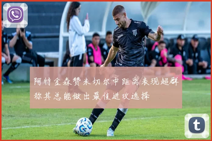 阿特金森赞米切尔中距离表现超群称其总能做出最佳进攻选择