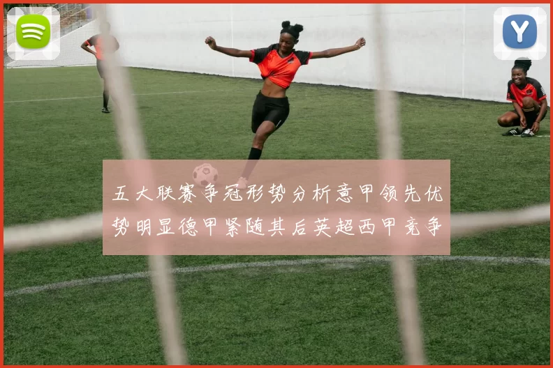 五大联赛争冠形势分析意甲领先优势明显德甲紧随其后英超西甲竞争激烈
