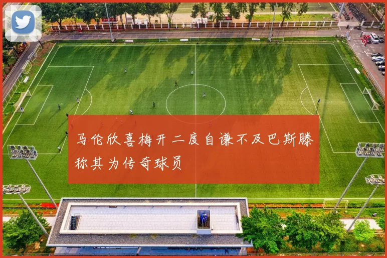马伦欣喜梅开二度自谦不及巴斯滕称其为传奇球员