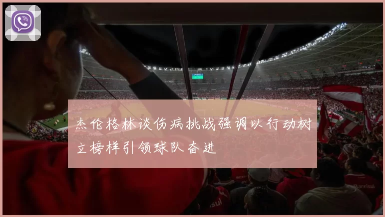 杰伦格林谈伤病挑战强调以行动树立榜样引领球队奋进