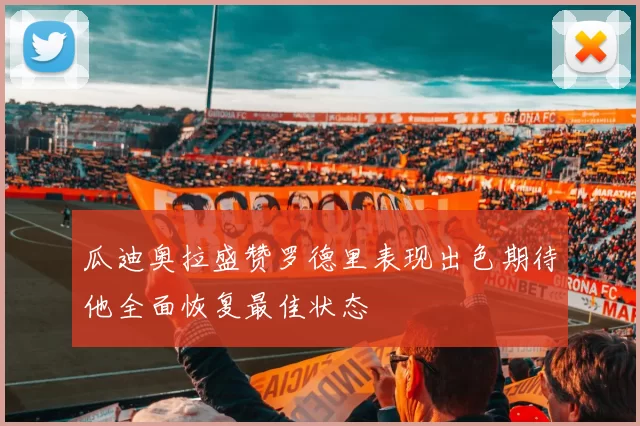 瓜迪奥拉盛赞罗德里表现出色期待他全面恢复最佳状态