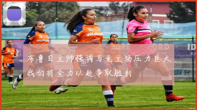 布鲁日主帅强调马竞主场压力巨大我们将全力以赴争取胜利