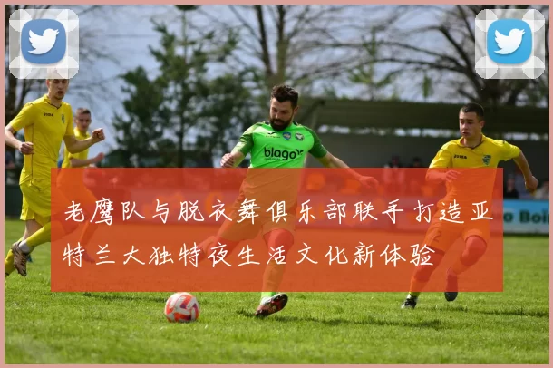 老鹰队与脱衣舞俱乐部联手打造亚特兰大独特夜生活文化新体验