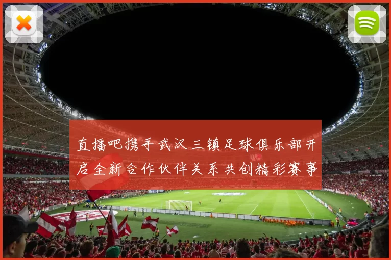直播吧携手武汉三镇足球俱乐部开启全新合作伙伴关系共创精彩赛事体验